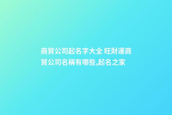 商貿公司起名字大全 旺財運商貿公司名稱有哪些,起名之家-第1張-公司起名-玄機派